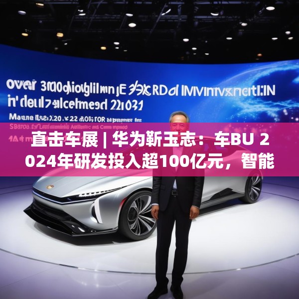 直击车展 | 华为靳玉志：车BU 2024年研发投入超100亿元，智能化部件发货量超2300万套