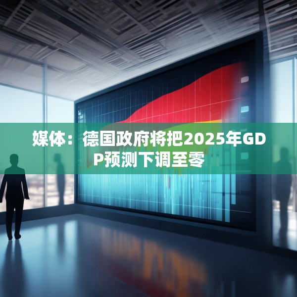 媒体：德国政府将把2025年GDP预测下调至零