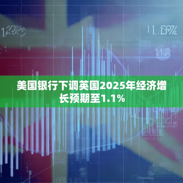 美国银行下调英国2025年经济增长预期至1.1%