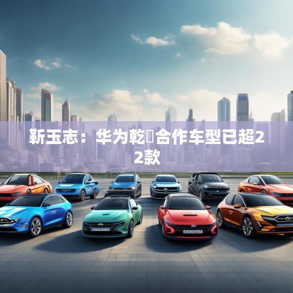 靳玉志：华为乾崑合作车型已超22款