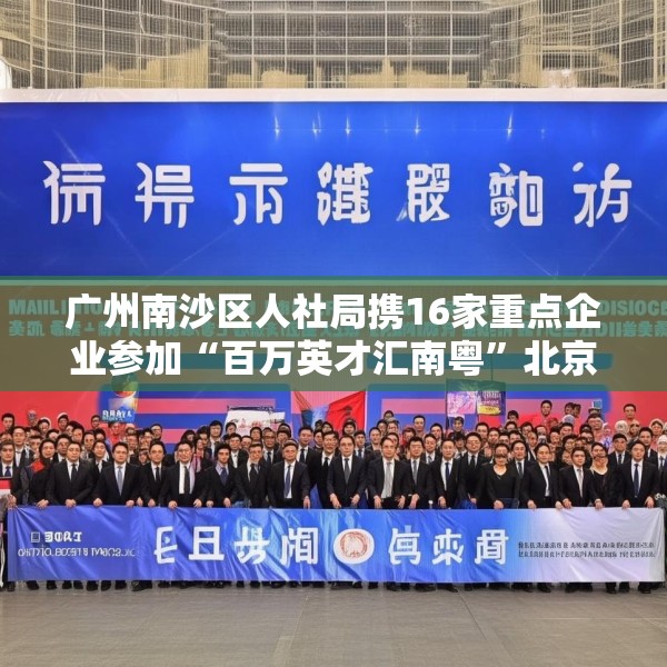 广州南沙区人社局携16家重点企业参加“百万英才汇南粤”北京站