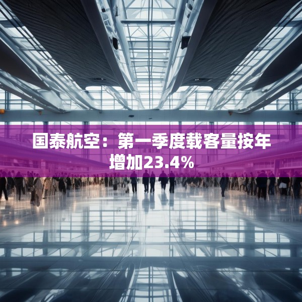 国泰航空：第一季度载客量按年增加23.4%