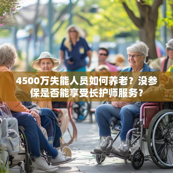 4500万失能人员如何养老？没参保是否能享受长护师服务？