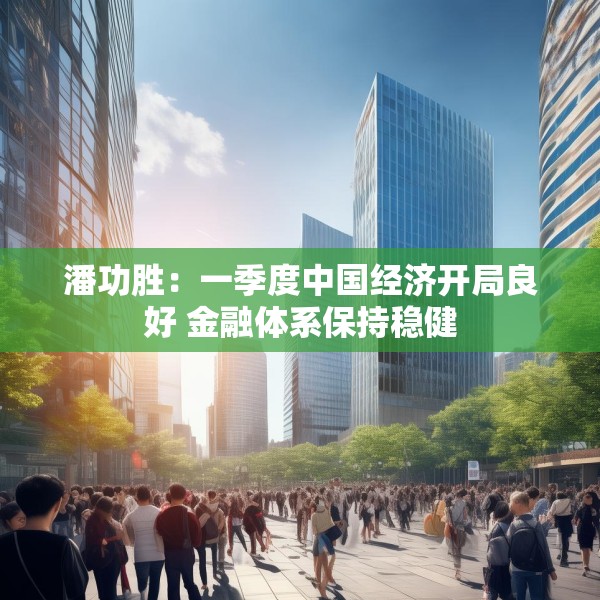 潘功胜：一季度中国经济开局良好 金融体系保持稳健
