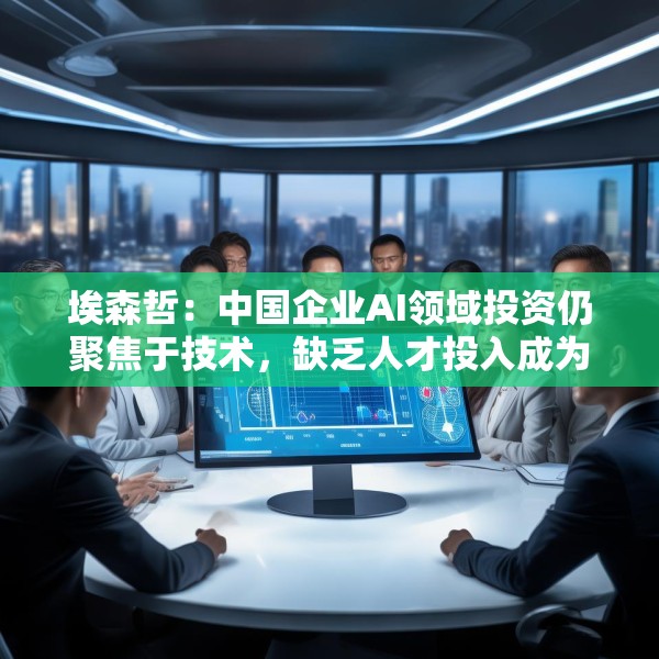 埃森哲：中国企业AI领域投资仍聚焦于技术，缺乏人才投入成为应用AI技术的挑战