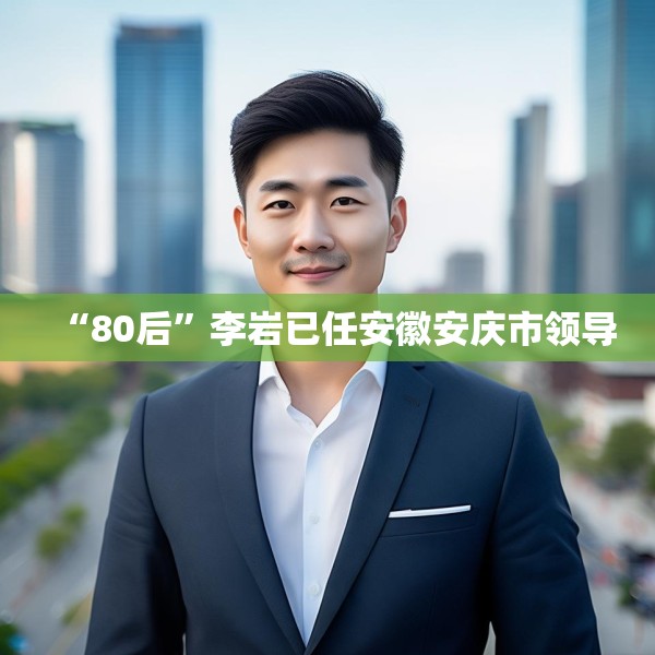 “80后”李岩已任安徽安庆市领导