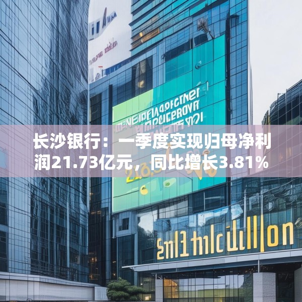 长沙银行：一季度实现归母净利润21.73亿元，同比增长3.81%