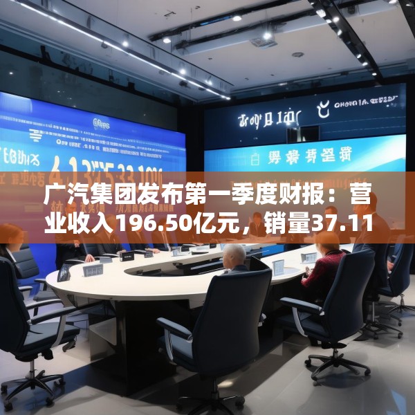广汽集团发布第一季度财报：营业收入196.50亿元，销量37.11万辆