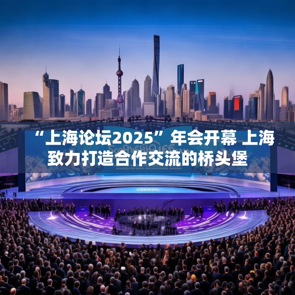 “上海论坛2025”年会开幕 上海致力打造合作交流的桥头堡