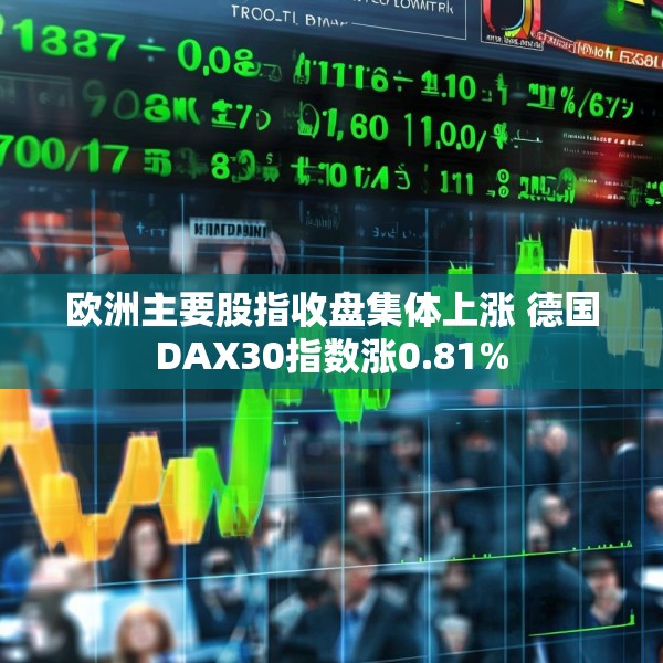 欧洲主要股指收盘集体上涨 德国DAX30指数涨0.81%