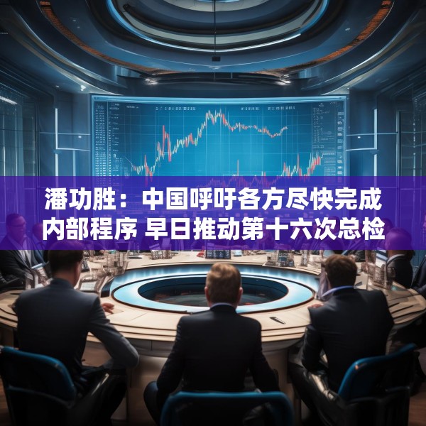 潘功胜：中国呼吁各方尽快完成内部程序 早日推动第十六次总检查承诺的份额增资生效