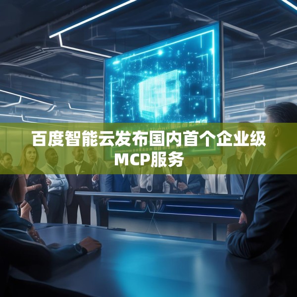 百度智能云发布国内首个企业级MCP服务