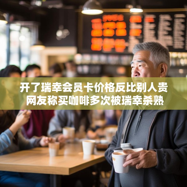 开了瑞幸会员卡价格反比别人贵 网友称买咖啡多次被瑞幸杀熟