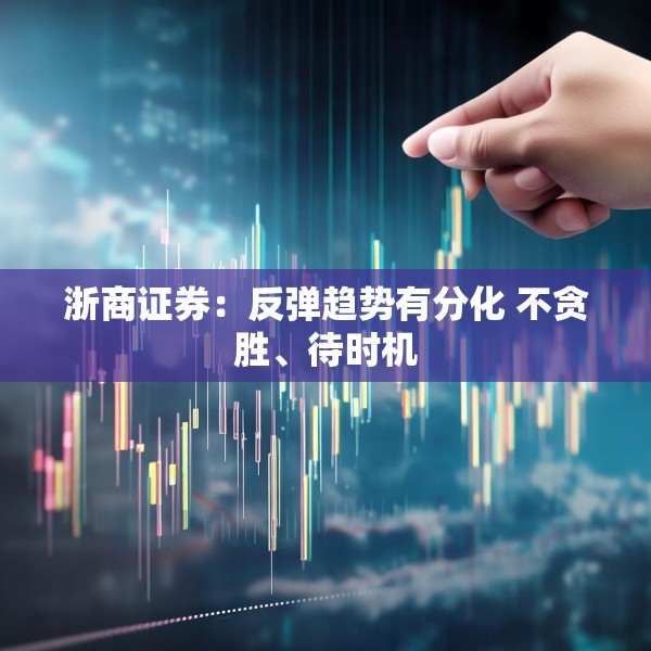 浙商证券：反弹趋势有分化 不贪胜、待时机