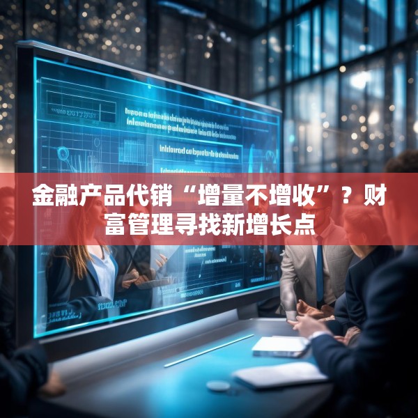 金融产品代销“增量不增收”？财富管理寻找新增长点
