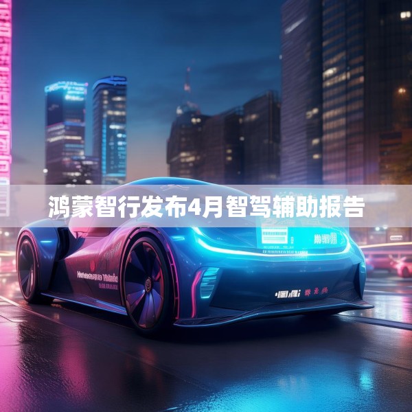 鸿蒙智行发布4月智驾辅助报告