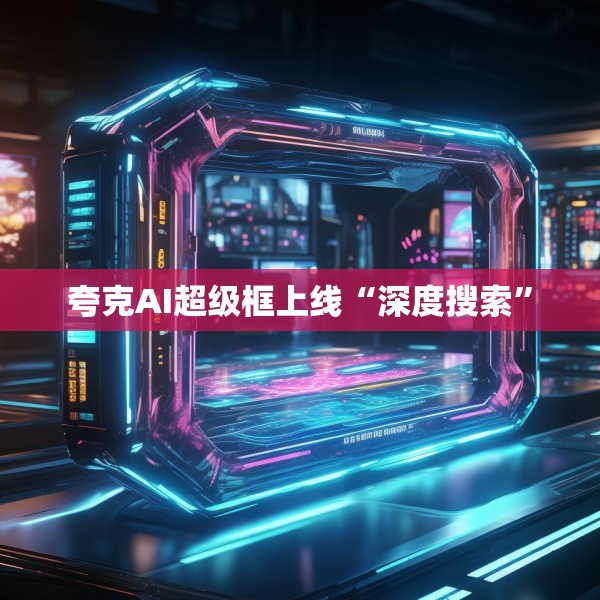 夸克AI超级框上线“深度搜索”