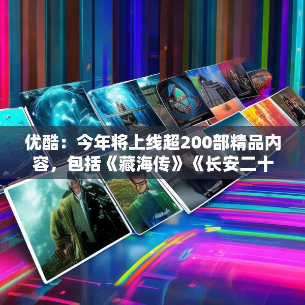 优酷：今年将上线超200部精品内容，包括《藏海传》《长安二十四计》等