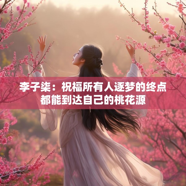 李子柒：祝福所有人逐梦的终点都能到达自己的桃花源