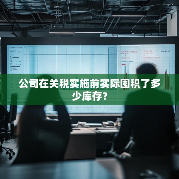 公司在关税实施前实际囤积了多少库存？