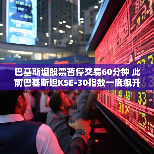 巴基斯坦股票暂停交易60分钟 此前巴基斯坦KSE-30指数一度飙升9.2%