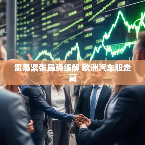 贸易紧张局势缓解 欧洲汽车股走高