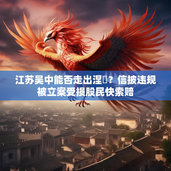 江苏吴中能否走出涅槃？信披违规被立案受损股民快索赔
