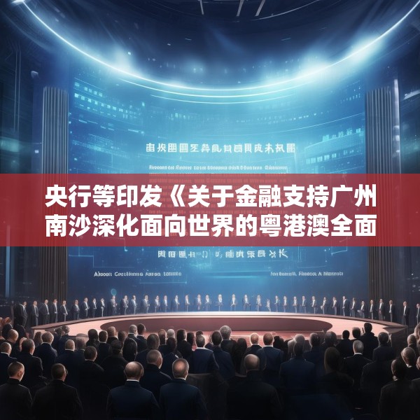 央行等印发《关于金融支持广州南沙深化面向世界的粤港澳全面合作的意见》
