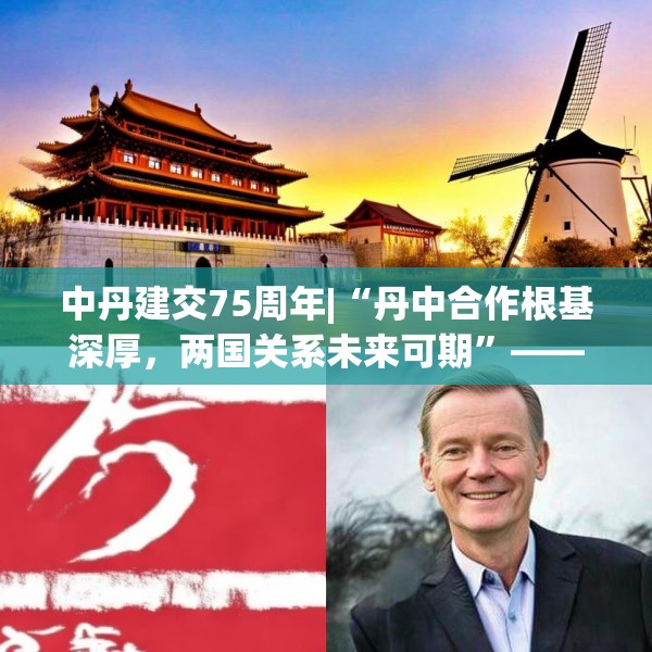 中丹建交75周年|“丹中合作根基深厚，两国关系未来可期”——专访丹麦驻华大使孔墨客