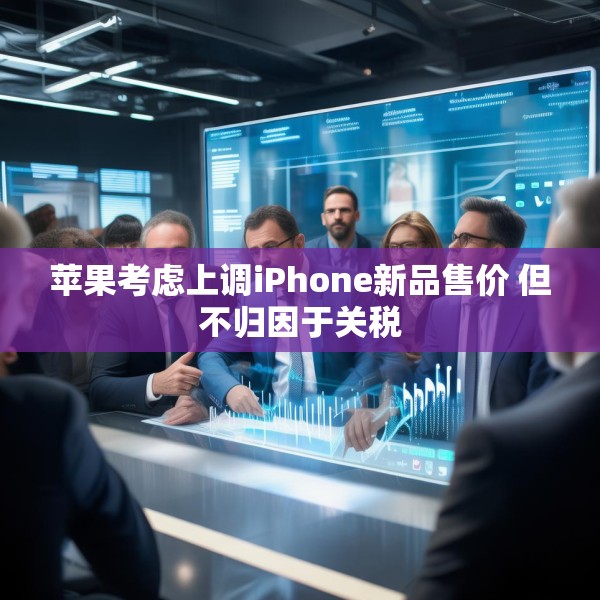 苹果考虑上调iPhone新品售价 但不归因于关税