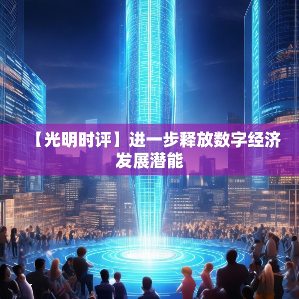 【光明时评】进一步释放数字经济发展潜能