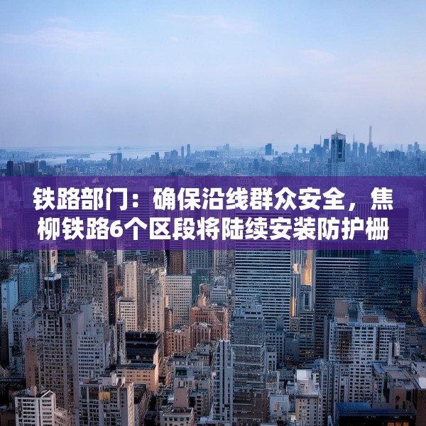 铁路部门：确保沿线群众安全，焦柳铁路6个区段将陆续安装防护栅栏