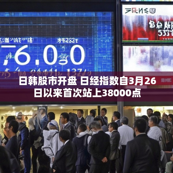 日韩股市开盘 日经指数自3月26日以来首次站上38000点