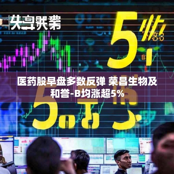 医药股早盘多数反弹 荣昌生物及和誉-B均涨超5%