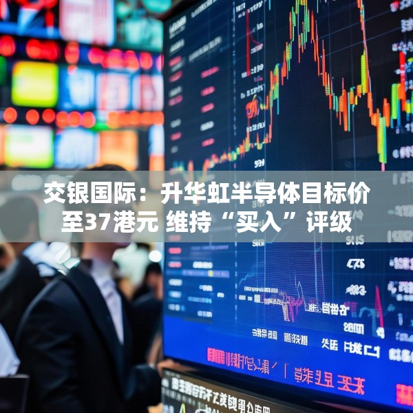 交银国际：升华虹半导体目标价至37港元 维持“买入”评级