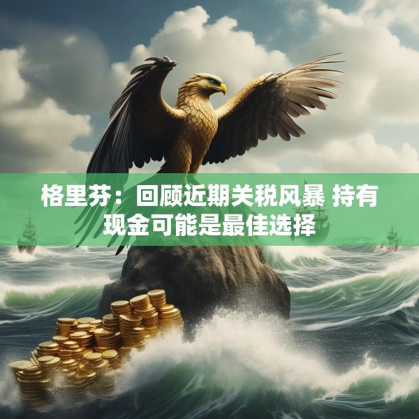 格里芬：回顾近期关税风暴 持有现金可能是最佳选择