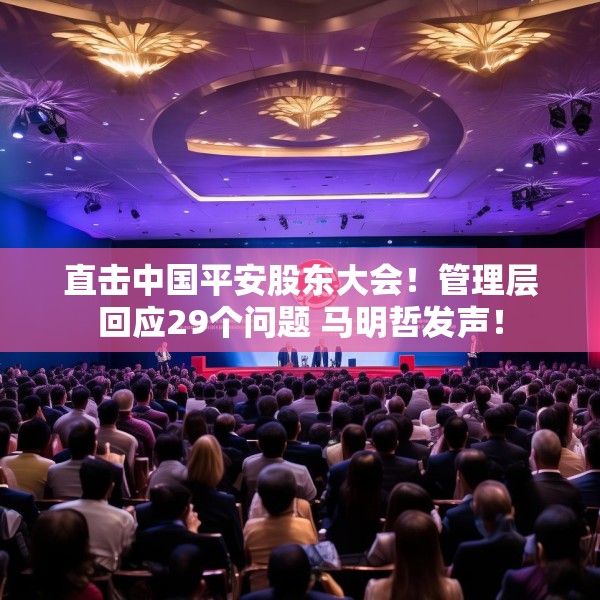 直击中国平安股东大会！管理层回应29个问题 马明哲发声！