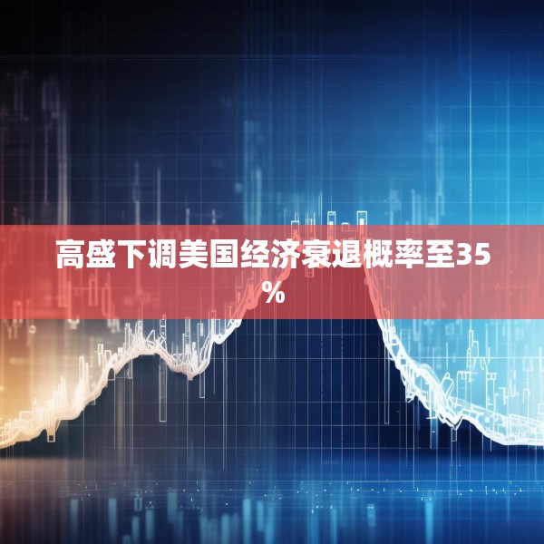 高盛下调美国经济衰退概率至35%