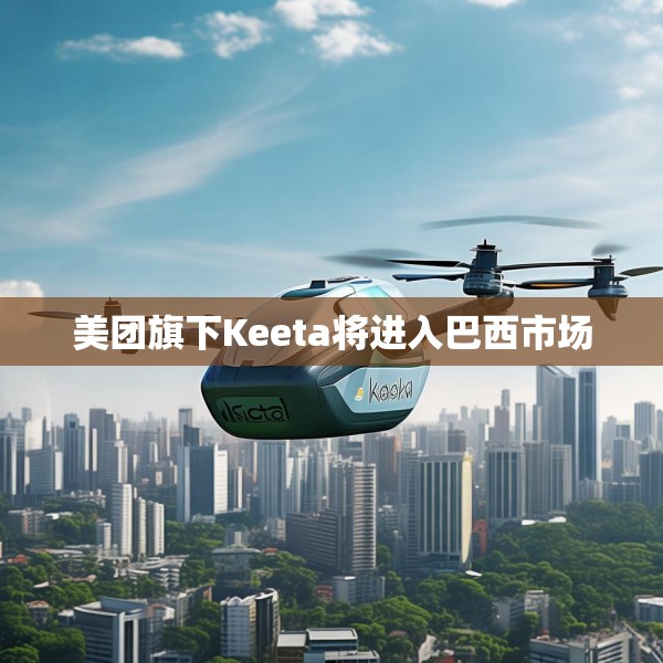 美团旗下Keeta将进入巴西市场