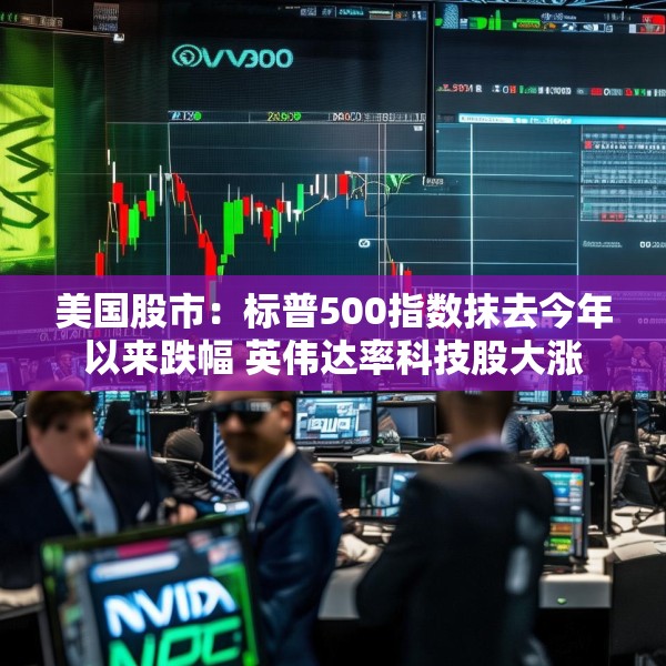 美国股市：标普500指数抹去今年以来跌幅 英伟达率科技股大涨