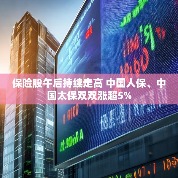 保险股午后持续走高 中国人保、中国太保双双涨超5%