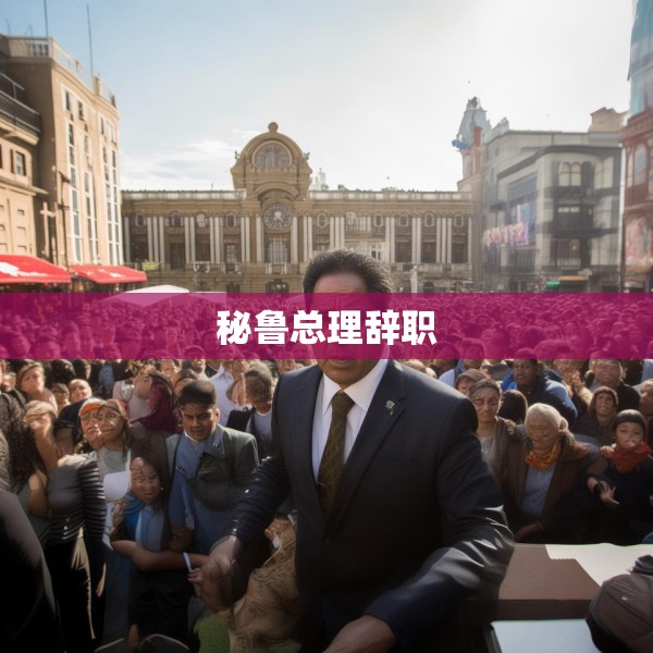 秘鲁总理辞职