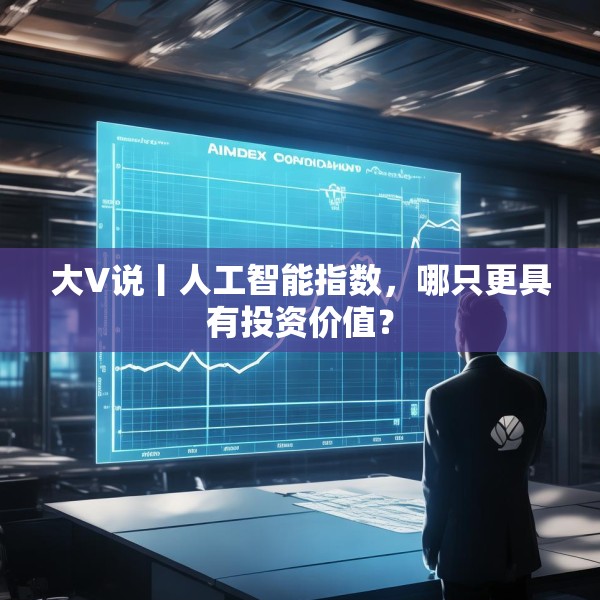 大V说丨人工智能指数，哪只更具有投资价值？