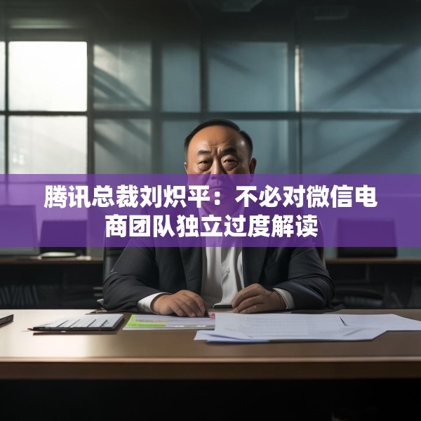 腾讯总裁刘炽平：不必对微信电商团队独立过度解读