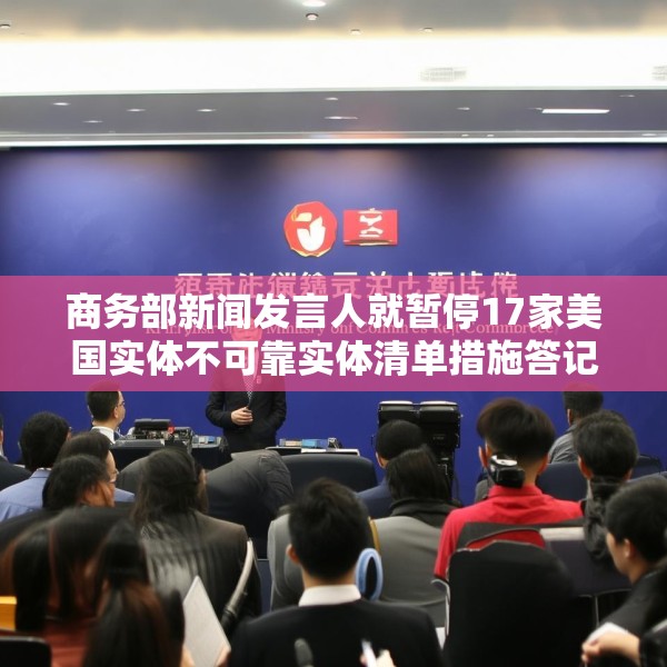 商务部新闻发言人就暂停17家美国实体不可靠实体清单措施答记者问