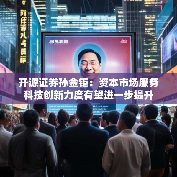 开源证券孙金钜：资本市场服务科技创新力度有望进一步提升