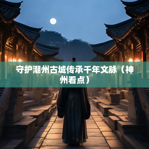 守护潮州古城传承千年文脉（神州看点）