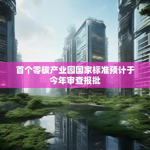首个零碳产业园国家标准预计于今年审查报批