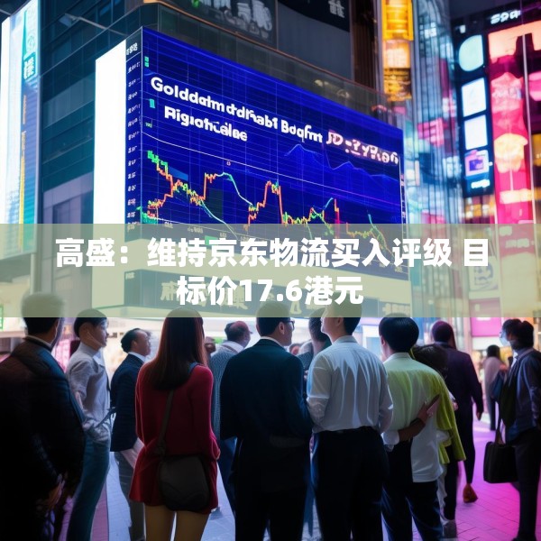 高盛：维持京东物流买入评级 目标价17.6港元