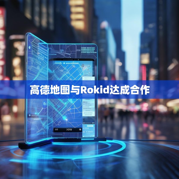 高德地图与Rokid达成合作